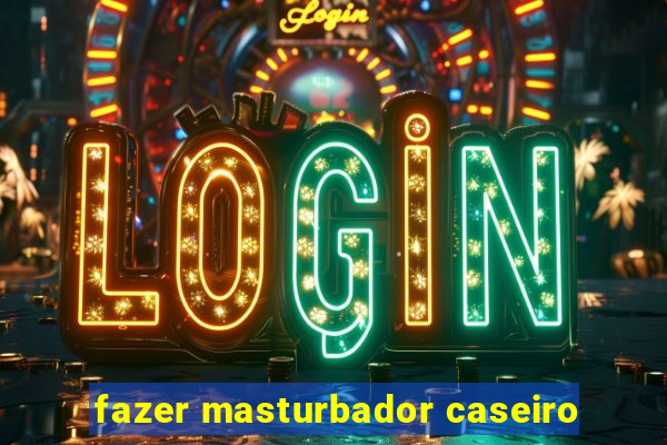 fazer masturbador caseiro